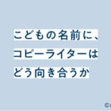 こどもの名前に、コピーライターはどう向き合うか